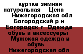 куртка зимняя натуральная  › Цена ­ 7 000 - Нижегородская обл., Богородский р-н, Богородск г. Одежда, обувь и аксессуары » Мужская одежда и обувь   . Нижегородская обл.